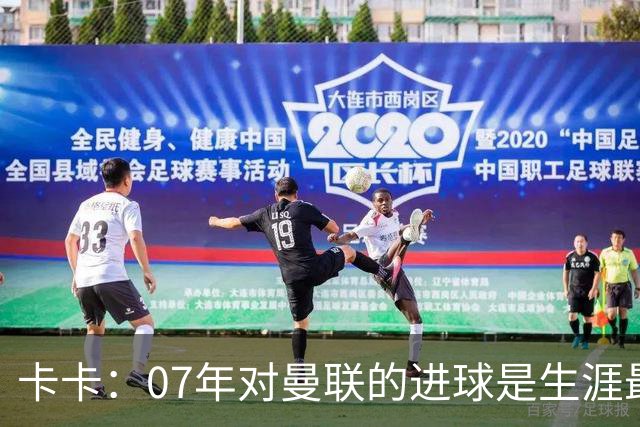 卡卡：07年对曼联的进球是生涯最美好时刻之一，马尔蒂尼就像父亲