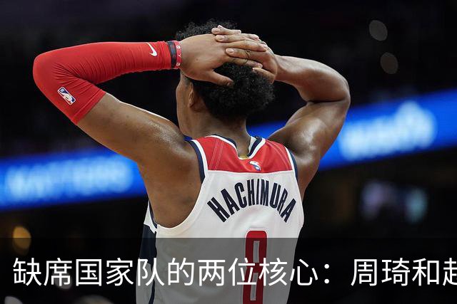缺席国家队的两位核心：周琦和赵睿的幽默互动